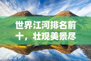 世界江河排名前十，壯觀美景盡收眼底！