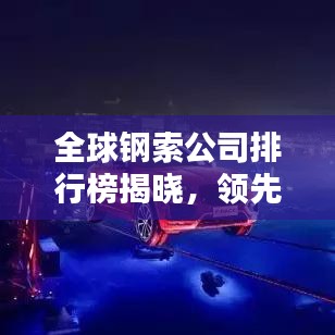 全球鋼索公司排行榜揭曉，領(lǐng)先企業(yè)一覽無(wú)余