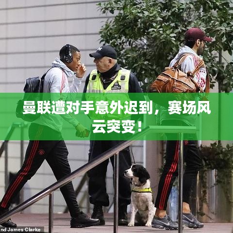 曼聯(lián)遭對手意外遲到，賽場風(fēng)云突變！