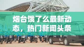 煙臺餓了么最新動態(tài)，熱門新聞頭條速遞
