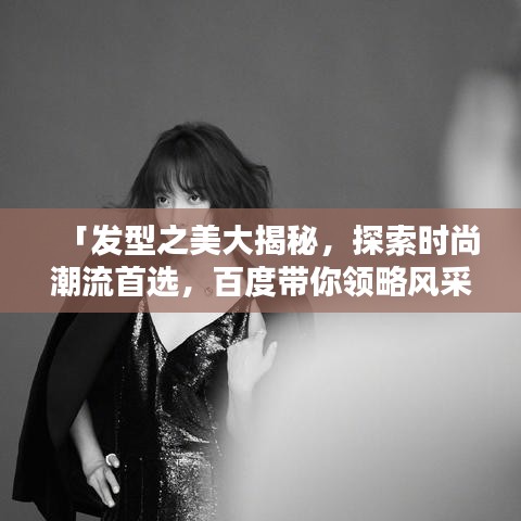 「發(fā)型之美大揭秘，探索時(shí)尚潮流首選，百度帶你領(lǐng)略風(fēng)采」