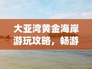 大亞灣黃金海岸游玩攻略，暢游海濱勝地，盡享度假樂(lè)趣！