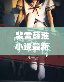 裴雪薛淮小說最新章節(jié)更新揭秘，引人入勝的情節(jié)繼續(xù)展開！
