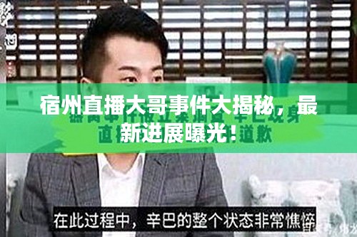 宿州直播大哥事件大揭秘，最新進(jìn)展曝光！