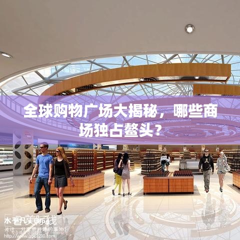 全球購物廣場大揭秘，哪些商場獨占鰲頭？