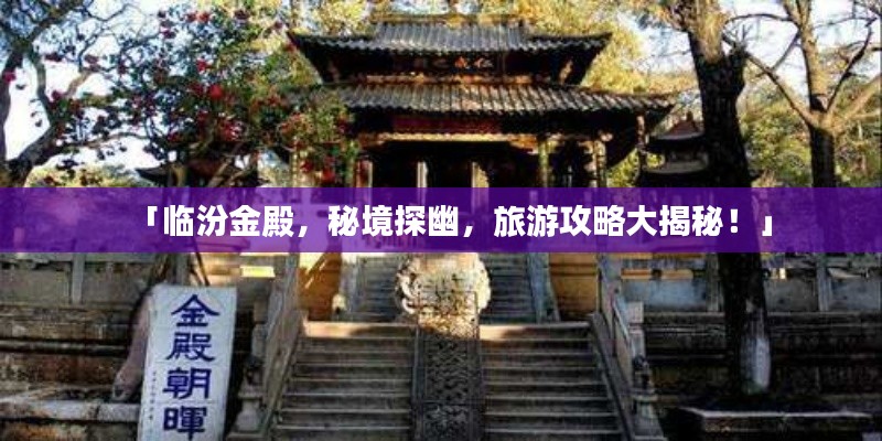 「臨汾金殿，秘境探幽，旅游攻略大揭秘！」