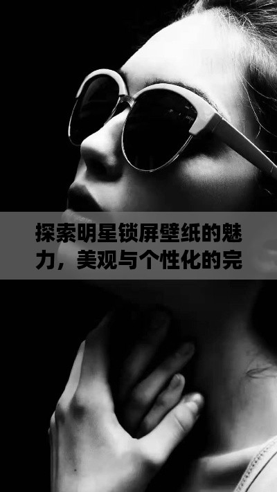 探索明星鎖屏壁紙的魅力，美觀與個性化的完美交融