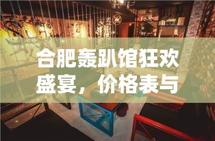 合肥轟趴館狂歡盛宴，價(jià)格表與體驗(yàn)全解析