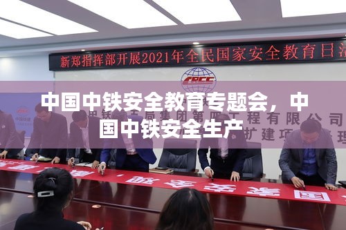 中國(guó)中鐵安全教育專題會(huì)，中國(guó)中鐵安全生產(chǎn) 