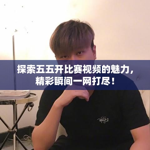 探索五五開(kāi)比賽視頻的魅力，精彩瞬間一網(wǎng)打盡！