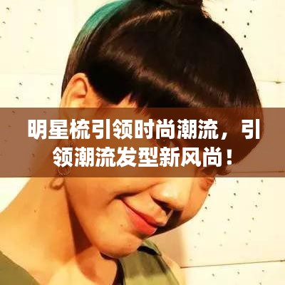 明星梳引領(lǐng)時尚潮流，引領(lǐng)潮流發(fā)型新風尚！