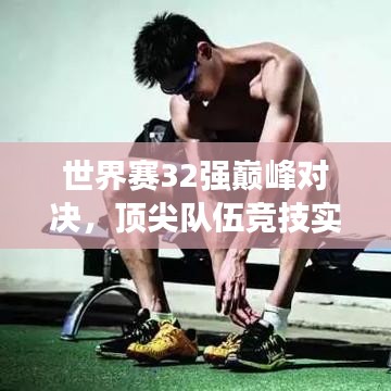 世界賽32強(qiáng)巔峰對(duì)決，頂尖隊(duì)伍競(jìng)技實(shí)力與榮譽(yù)深度探究