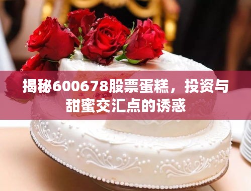 揭秘600678股票蛋糕，投資與甜蜜交匯點的誘惑