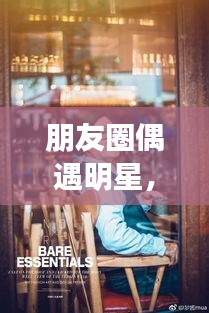 朋友圈偶遇明星，令人心動的瞬間，揭秘背后的故事！