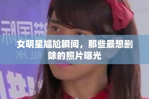 女明星尷尬瞬間，那些最想刪除的照片曝光