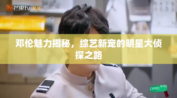 鄧倫魅力揭秘，綜藝新寵的明星大偵探之路