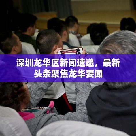 深圳龍華區(qū)新聞速遞，最新頭條聚焦龍華要聞