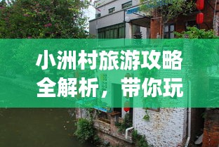 小洲村旅游攻略全解析，帶你玩轉(zhuǎn)這座魅力村落！