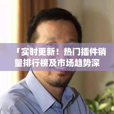 「實(shí)時更新！熱門插件銷量排行榜及市場趨勢深度解析」