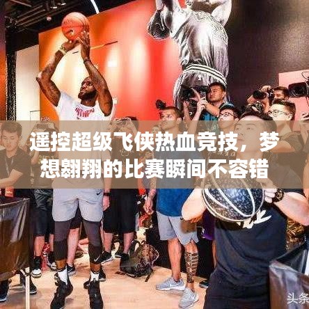 遙控超級(jí)飛俠熱血競(jìng)技，夢(mèng)想翱翔的比賽瞬間不容錯(cuò)過！
