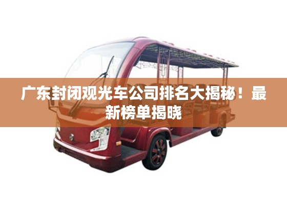 廣東封閉觀光車公司排名大揭秘！最新榜單揭曉