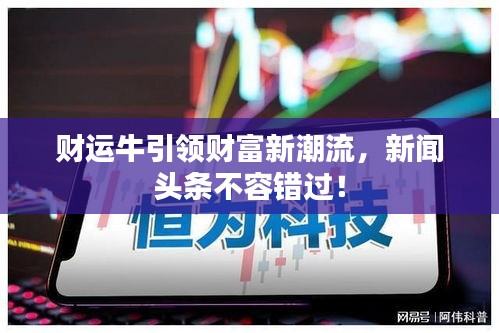 財(cái)運(yùn)牛引領(lǐng)財(cái)富新潮流，新聞?lì)^條不容錯(cuò)過！