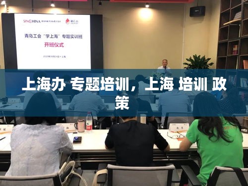 上海辦 專題培訓(xùn)，上海 培訓(xùn) 政策 