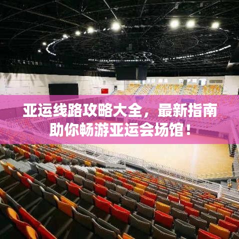 亞運(yùn)線路攻略大全，最新指南助你暢游亞運(yùn)會(huì)場(chǎng)館！