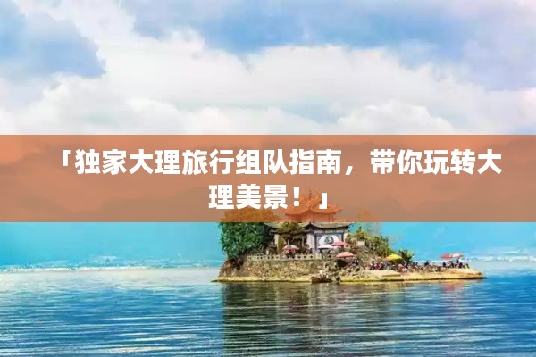 「獨家大理旅行組隊指南，帶你玩轉(zhuǎn)大理美景！」
