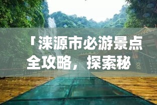 「淶源市必游景點(diǎn)全攻略，探索秘境之美！」
