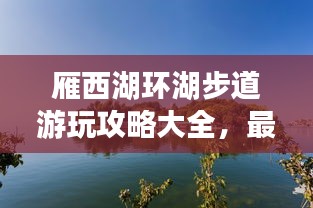 雁西湖環(huán)湖步道游玩攻略大全，最新指南來啦！
