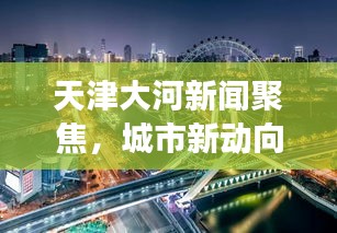 天津大河新聞聚焦，城市新動(dòng)向與發(fā)展熱點(diǎn)一網(wǎng)打盡