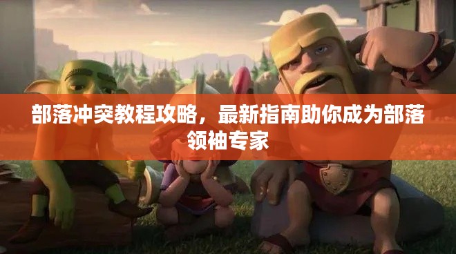 部落沖突教程攻略，最新指南助你成為部落領袖專家