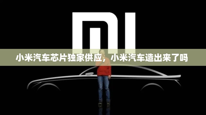 小米汽車芯片獨家供應，小米汽車造出來了嗎 