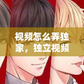 視頻怎么弄獨(dú)家，獨(dú)立視頻制作人 