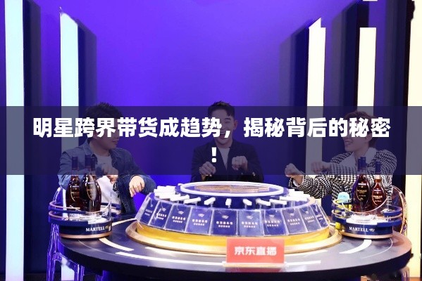 明星跨界帶貨成趨勢，揭秘背后的秘密！