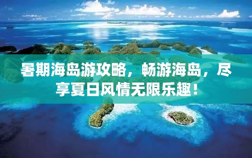 暑期海島游攻略，暢游海島，盡享夏日風情無限樂趣！