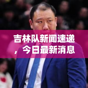 吉林隊(duì)新聞速遞，今日最新消息爆料