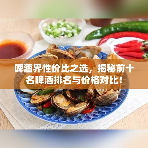 啤酒界性價(jià)比之選，揭秘前十名啤酒排名與價(jià)格對(duì)比！