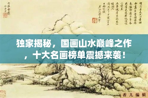 獨家揭秘，國畫山水巔峰之作，十大名畫榜單震撼來襲！