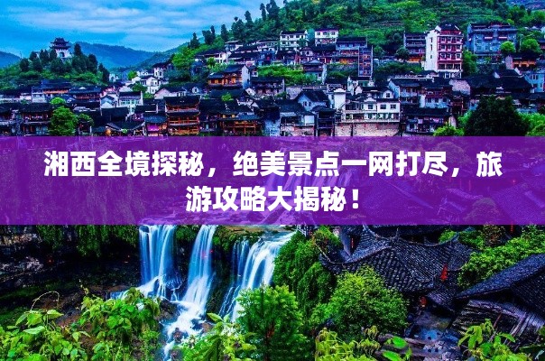 湘西全境探秘，絕美景點(diǎn)一網(wǎng)打盡，旅游攻略大揭秘！