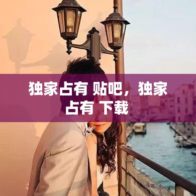 獨(dú)家占有 貼吧，獨(dú)家占有 下載 