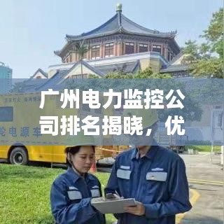 廣州電力監(jiān)控公司排名揭曉，優(yōu)質(zhì)企業(yè)榜單不容錯過！