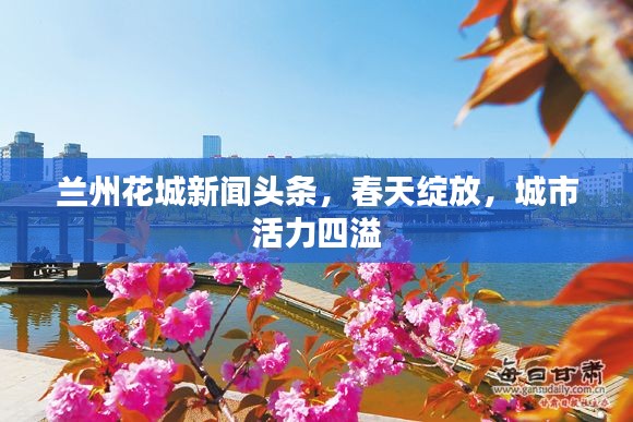 蘭州花城新聞?lì)^條，春天綻放，城市活力四溢