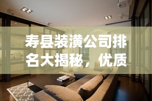 壽縣裝潢公司排名大揭秘，優(yōu)質(zhì)裝飾公司推薦與比較