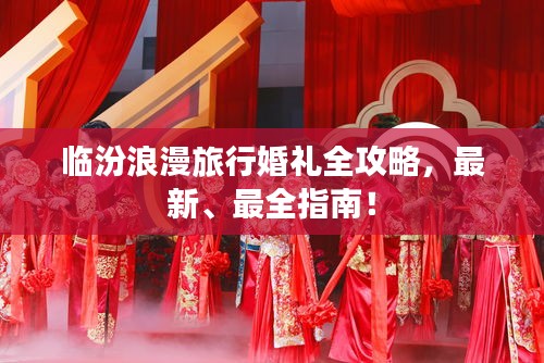 臨汾浪漫旅行婚禮全攻略，最新、最全指南！