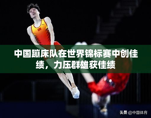 中國蹦床隊在世界錦標賽中創(chuàng)佳績，力壓群雄獲佳績