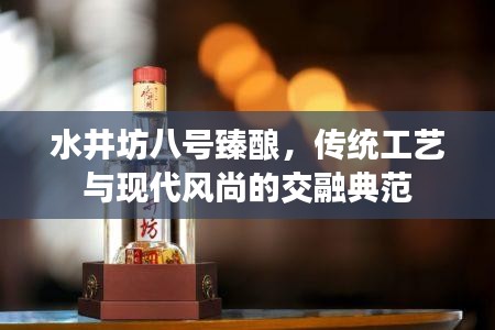 水井坊八號臻釀，傳統(tǒng)工藝與現(xiàn)代風(fēng)尚的交融典范