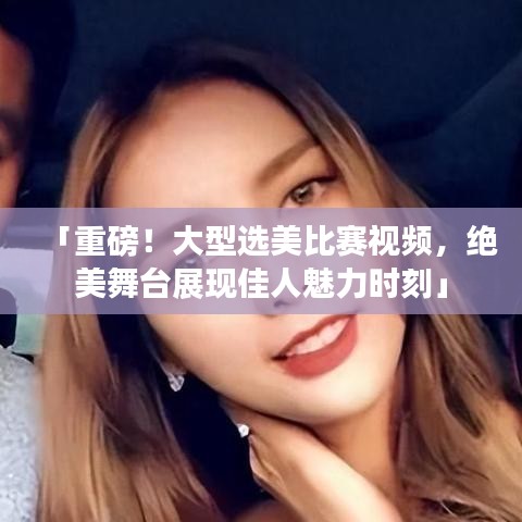 「重磅！大型選美比賽視頻，絕美舞臺(tái)展現(xiàn)佳人魅力時(shí)刻」