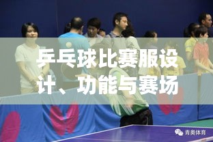 乒乓球比賽服設(shè)計、功能與賽場上的關(guān)鍵角色作用
